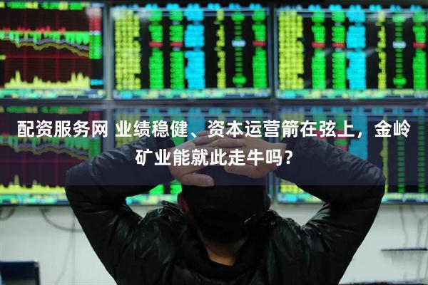 配资服务网 业绩稳健、资本运营箭在弦上，金岭矿业能就此走牛吗？