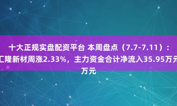 十大正规实盘配资平台 本周盘点（7.7-7.11）：汇隆新材周涨2.33%，主力资金合计净流入35.95万元