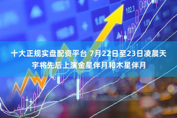 十大正规实盘配资平台 7月22日至23日凌晨天宇将先后上演金星伴月和木星伴月