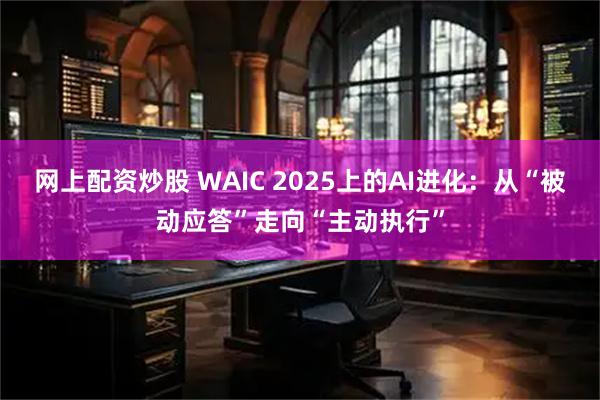 网上配资炒股 WAIC 2025上的AI进化：从“被动应答”走向“主动执行”