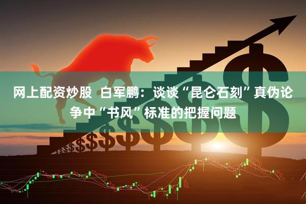 网上配资炒股  白军鹏：谈谈“昆仑石刻”真伪论争中“书风”标准的把握问题