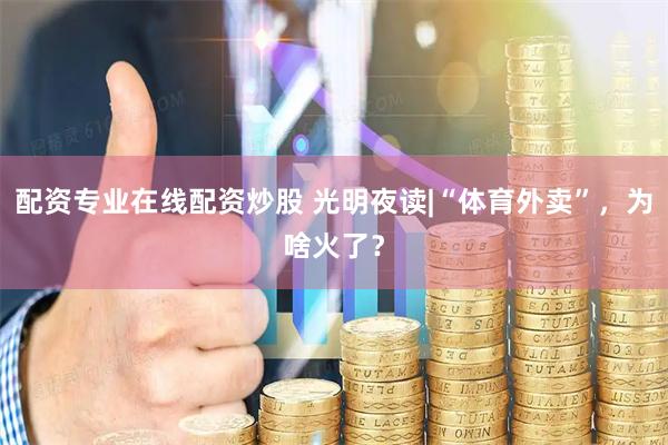 配资专业在线配资炒股 光明夜读|“体育外卖”，为啥火了？