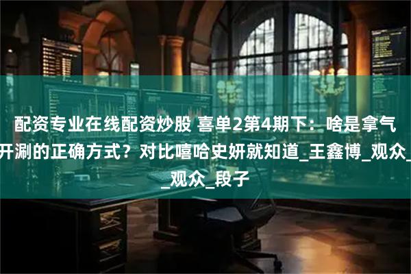 配资专业在线配资炒股 喜单2第4期下：啥是拿气氛组开涮的正确方式？对比嘻哈史妍就知道_王鑫博_观众_段子