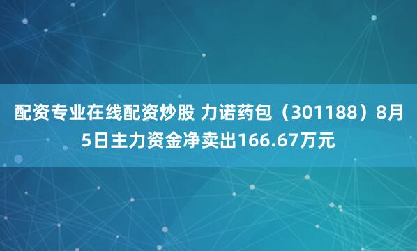 配资专业在线配资炒股 力诺药包（301188）8月5日主力资金净卖出166.67万元
