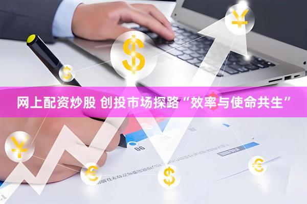 网上配资炒股 创投市场探路“效率与使命共生”