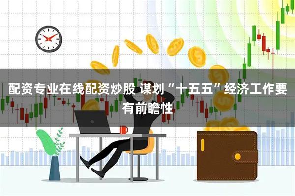 配资专业在线配资炒股 谋划“十五五”经济工作要有前瞻性
