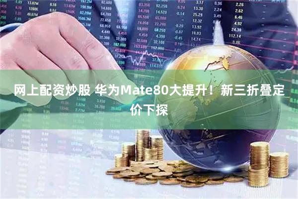 网上配资炒股 华为Mate80大提升！新三折叠定价下探