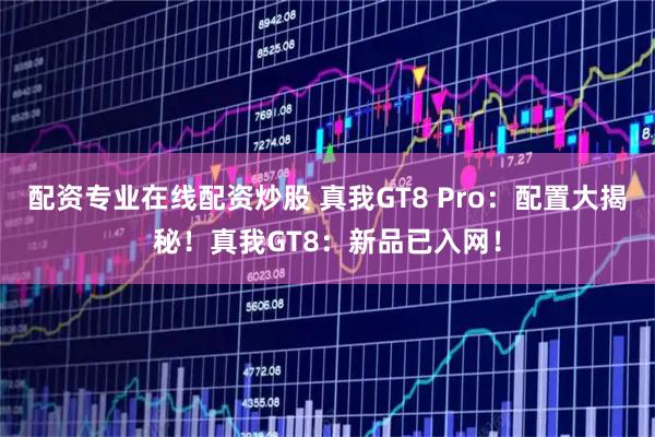 配资专业在线配资炒股 真我GT8 Pro：配置大揭秘！真我GT8：新品已入网！