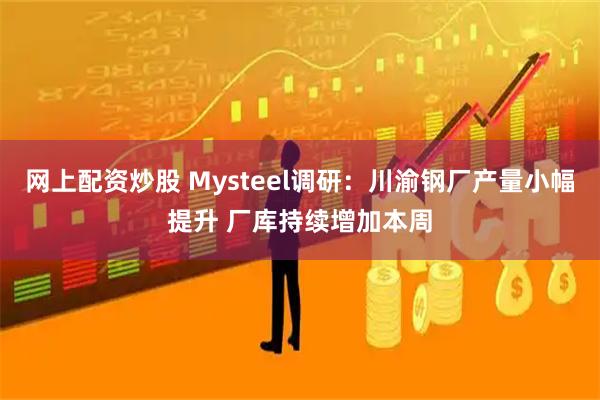 网上配资炒股 Mysteel调研：川渝钢厂产量小幅提升 厂库持续增加本周