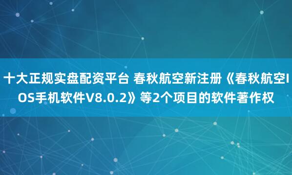 十大正规实盘配资平台 春秋航空新注册《春秋航空IOS手机软件V8.0.2》等2个项目的软件著作权