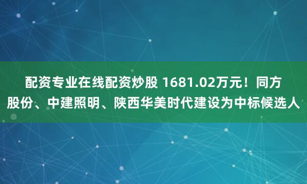 配资专业在线配资炒股 1681.02万元！同方股份、中建照明、陕西华美时代建设为中标候选人