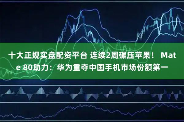 十大正规实盘配资平台 连续2周碾压苹果！ Mate 80助力：华为重夺中国手机市场份额第一