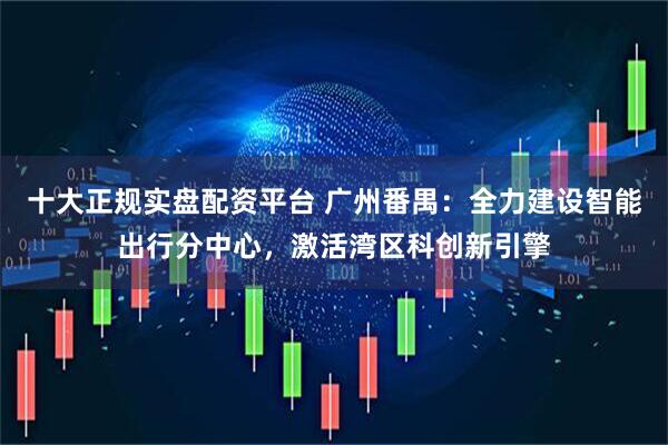 十大正规实盘配资平台 广州番禺：全力建设智能出行分中心，激活湾区科创新引擎