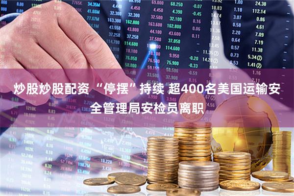 炒股炒股配资 “停摆”持续 超400名美国运输安全管理局安检员离职