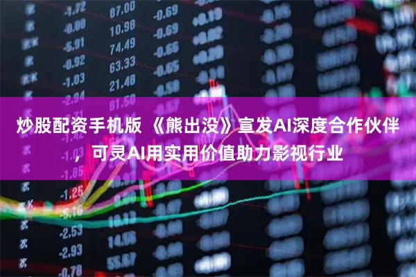 炒股配资手机版 《熊出没》宣发AI深度合作伙伴，可灵AI用实用价值助力影视行业