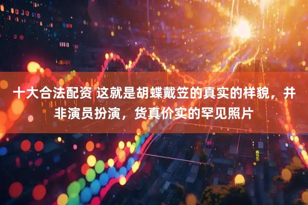 十大合法配资 这就是胡蝶戴笠的真实的样貌，并非演员扮演，货真价实的罕见照片