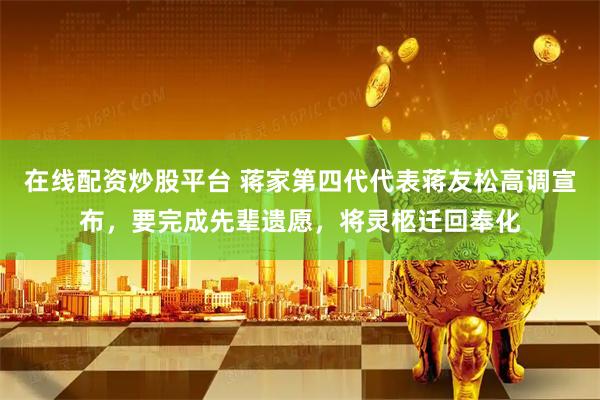 在线配资炒股平台 蒋家第四代代表蒋友松高调宣布，要完成先辈遗愿，将灵柩迁回奉化