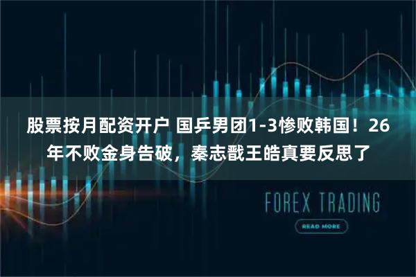 股票按月配资开户 国乒男团1-3惨败韩国！26年不败金身告破，秦志戬王皓真要反思了