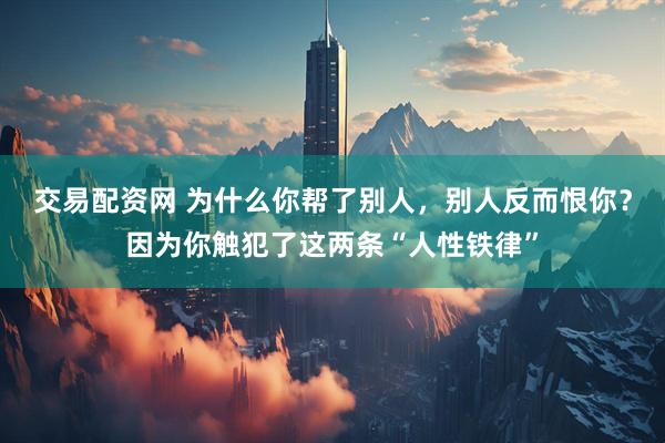 交易配资网 为什么你帮了别人，别人反而恨你？因为你触犯了这两条“人性铁律”