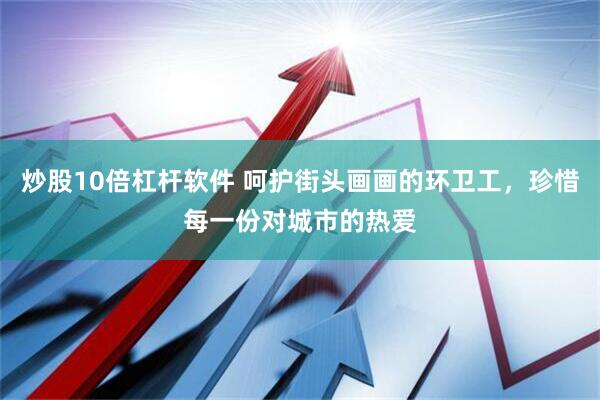 炒股10倍杠杆软件 呵护街头画画的环卫工，珍惜每一份对城市的热爱